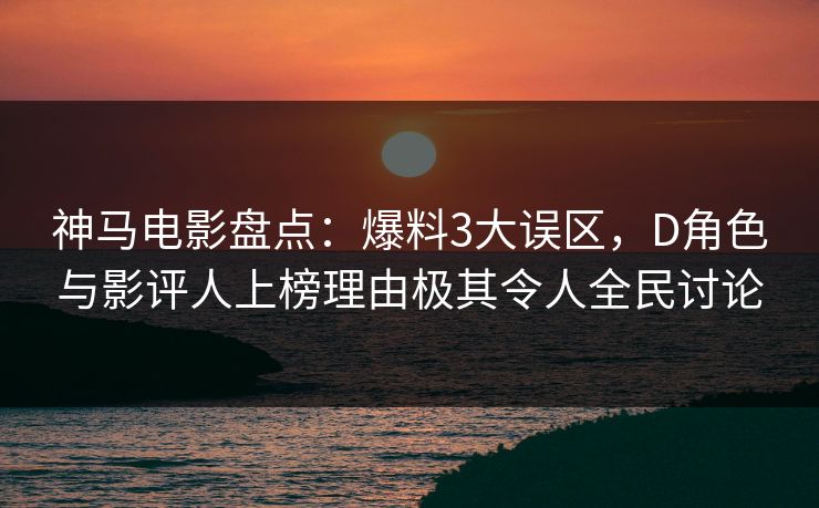 神马电影盘点：爆料3大误区，D角色与影评人上榜理由极其令人全民讨论