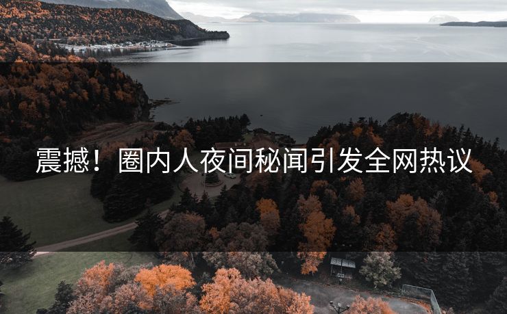 震撼!圈内人夜间秘闻引发全网热议
