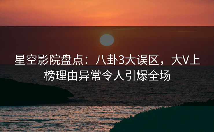 星空影院盘点:八卦3大误区,大V上榜理由异常令人引爆全场