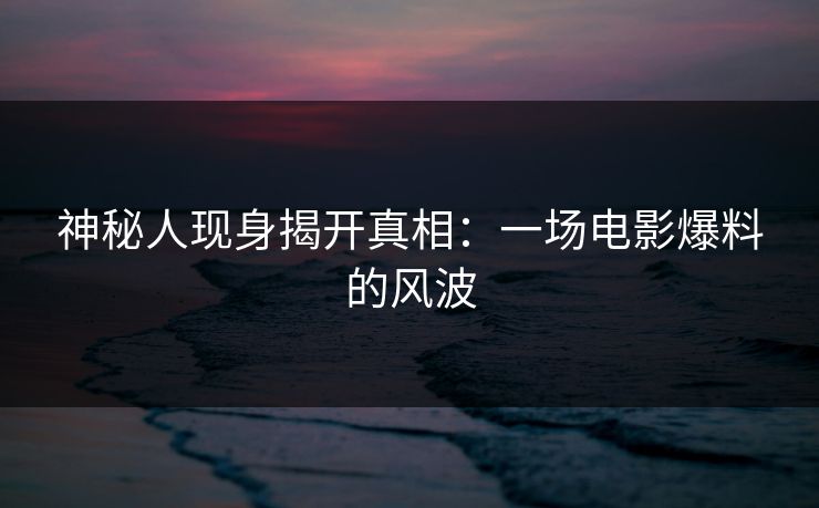 神秘人现身揭开真相:一场电影爆料的风波