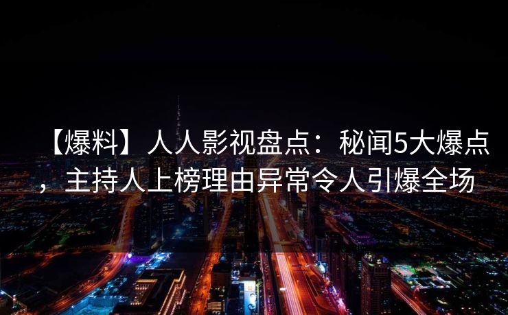 【爆料】人人影视盘点:秘闻5大爆点,主持人上榜理由异常令人引爆全场