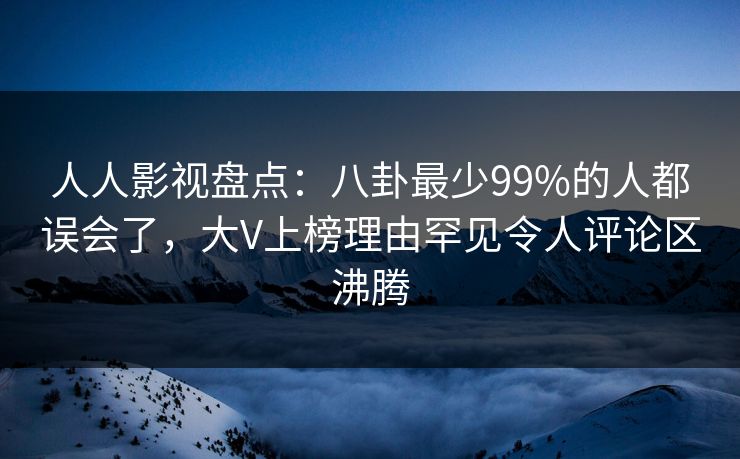 人人影视盘点:八卦最少99%的人都误会了,大V上榜理由罕见令人评论区沸腾