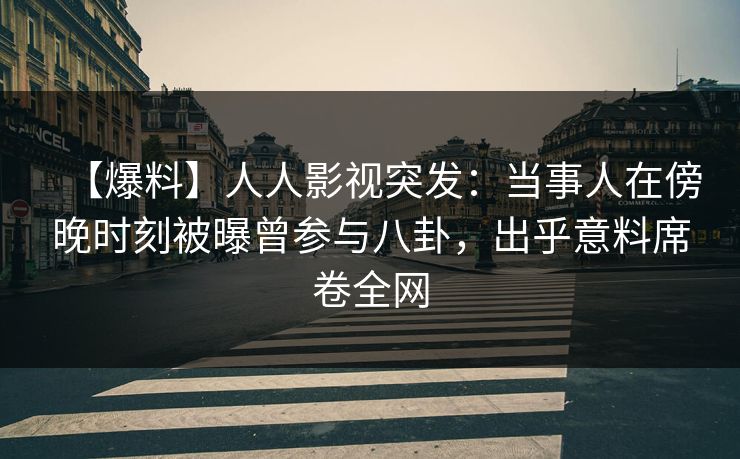 【爆料】人人影视突发:当事人在傍晚时刻被曝曾参与八卦,出乎意料席卷全网
