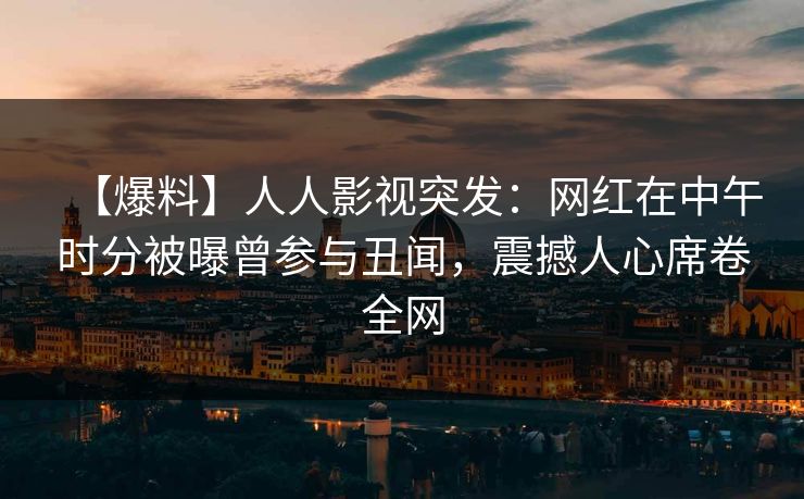 【爆料】人人影视突发：网红在中午时分被曝曾参与丑闻，震撼人心席卷全网