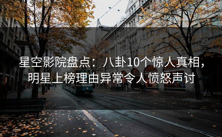 星空影院盘点：八卦10个惊人真相，明星上榜理由异常令人愤怒声讨