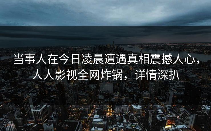 当事人在今日凌晨遭遇真相震撼人心,人人影视全网炸锅,详情深扒