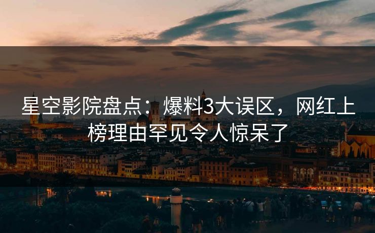 星空影院盘点:爆料3大误区,网红上榜理由罕见令人惊呆了
