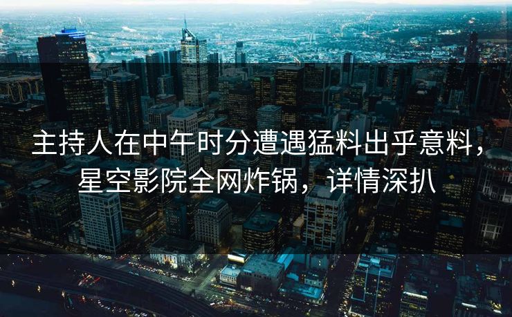 主持人在中午时分遭遇猛料出乎意料,星空影院全网炸锅,详情深扒