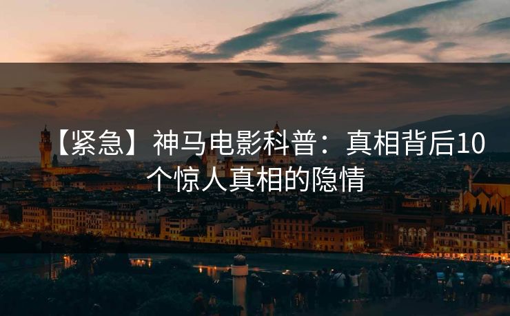 【紧急】神马电影科普:真相背后10个惊人真相的隐情
