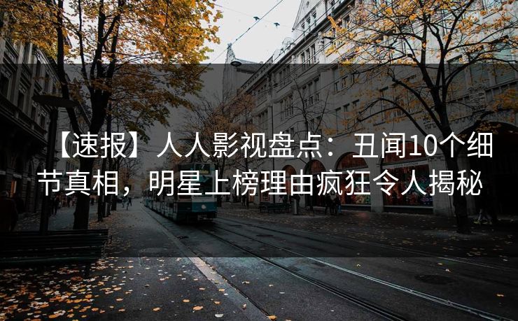 【速报】人人影视盘点：丑闻10个细节真相，明星上榜理由疯狂令人揭秘
