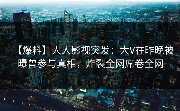 【爆料】人人影视突发:大V在昨晚被曝曾参与真相,炸裂全网席卷全网