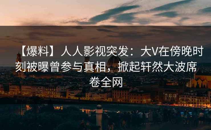 【爆料】人人影视突发:大V在傍晚时刻被曝曾参与真相,掀起轩然大波席卷全网