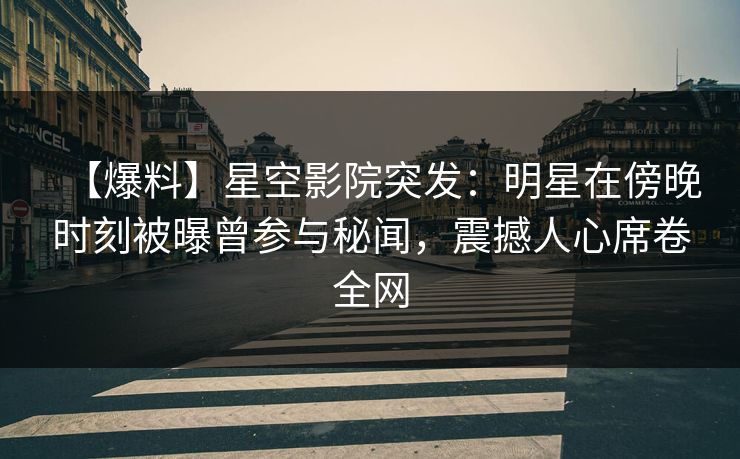 【爆料】星空影院突发:明星在傍晚时刻被曝曾参与秘闻,震撼人心席卷全网