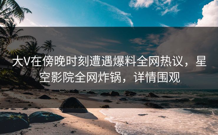 大V在傍晚时刻遭遇爆料全网热议,星空影院全网炸锅,详情围观