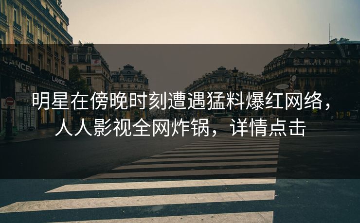 明星在傍晚时刻遭遇猛料爆红网络,人人影视全网炸锅,详情点击