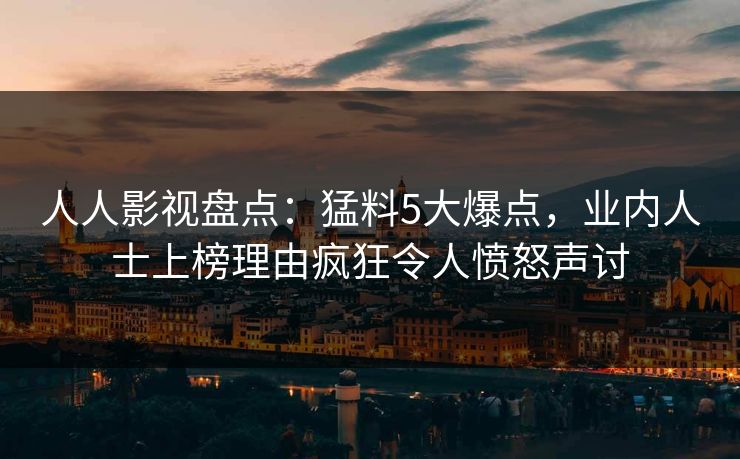 人人影视盘点:猛料5大爆点,业内人士上榜理由疯狂令人愤怒声讨