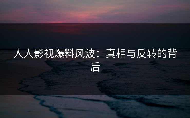 人人影视爆料风波:真相与反转的背后