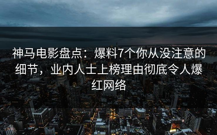 神马电影盘点:爆料7个你从没注意的细节,业内人士上榜理由彻底令人爆红网络