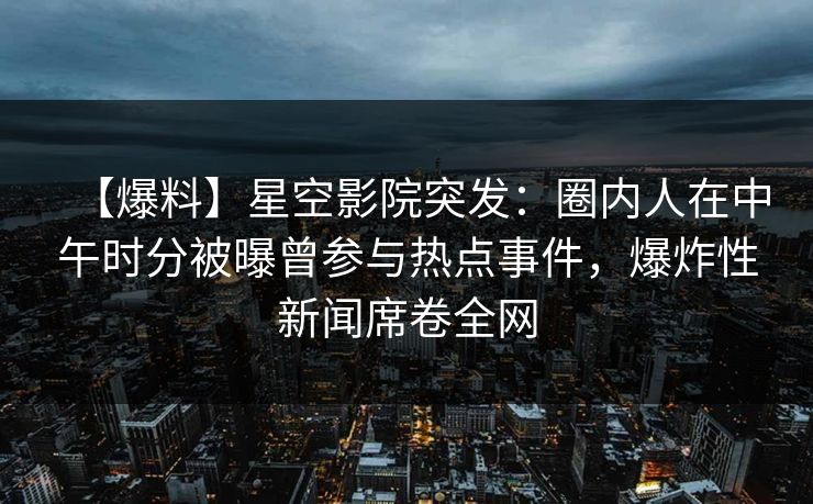 【爆料】星空影院突发：圈内人在中午时分被曝曾参与热点事件，爆炸性新闻席卷全网
