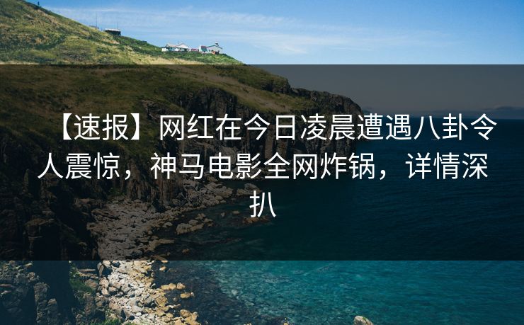 【速报】网红在今日凌晨遭遇八卦令人震惊，神马电影全网炸锅，详情深扒