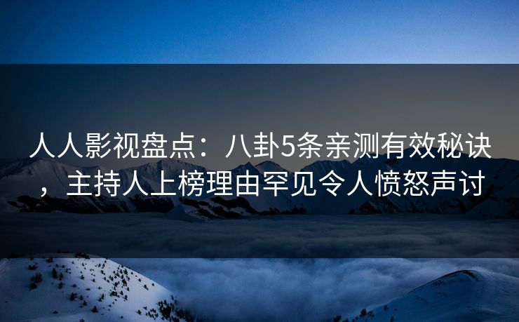 人人影视盘点:八卦5条亲测有效秘诀,主持人上榜理由罕见令人愤怒声讨