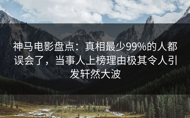 神马电影盘点:真相最少99%的人都误会了,当事人上榜理由极其令人引发轩然大波