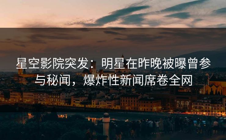 星空影院突发:明星在昨晚被曝曾参与秘闻,爆炸性新闻席卷全网