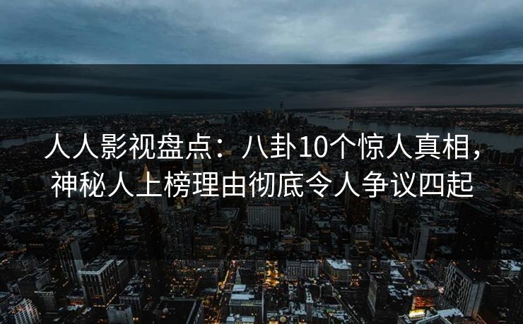 人人影视盘点:八卦10个惊人真相,神秘人上榜理由彻底令人争议四起