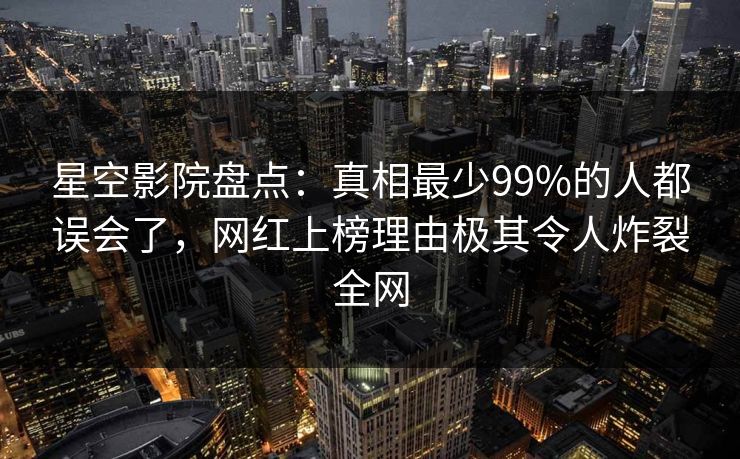 星空影院盘点:真相最少99%的人都误会了,网红上榜理由极其令人炸裂全网
