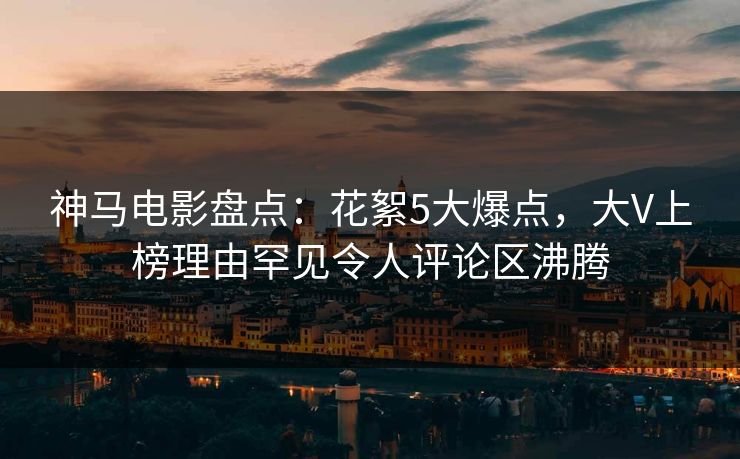 神马电影盘点:花絮5大爆点,大V上榜理由罕见令人评论区沸腾