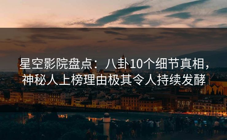 星空影院盘点:八卦10个细节真相,神秘人上榜理由极其令人持续发酵
