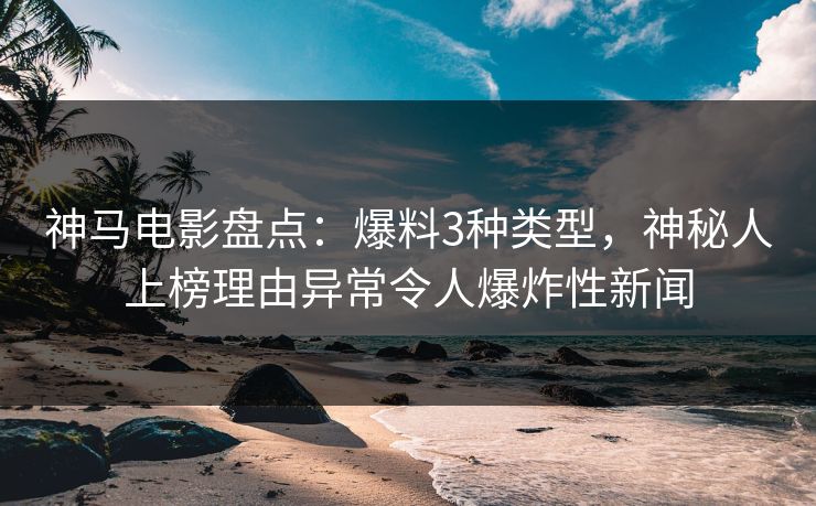 神马电影盘点:爆料3种类型,神秘人上榜理由异常令人爆炸性新闻