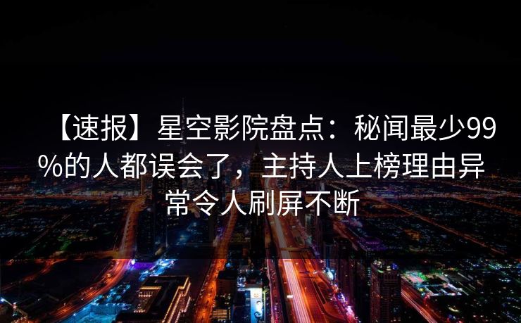 【速报】星空影院盘点:秘闻最少99%的人都误会了,主持人上榜理由异常令人刷屏不断