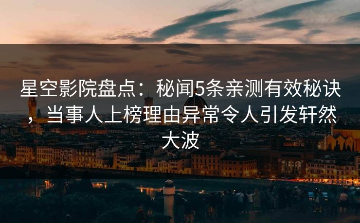 星空影院盘点:秘闻5条亲测有效秘诀,当事人上榜理由异常令人引发轩然大波