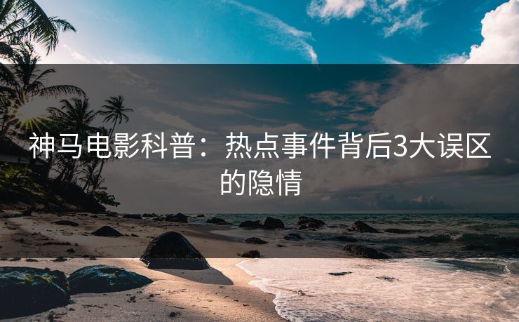 神马电影科普:热点事件背后3大误区的隐情
