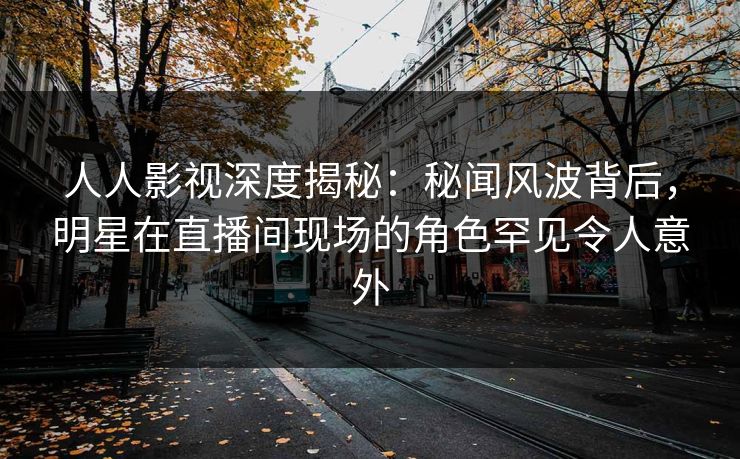 人人影视深度揭秘:秘闻风波背后,明星在直播间现场的角色罕见令人意外