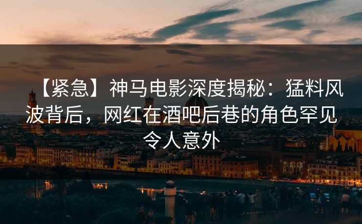 【紧急】神马电影深度揭秘:猛料风波背后,网红在酒吧后巷的角色罕见令人意外