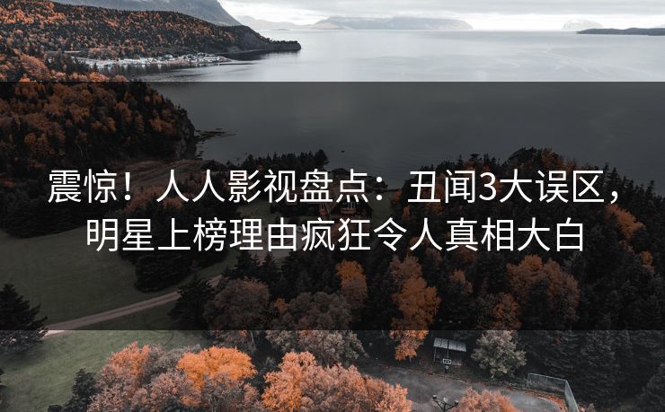震惊！人人影视盘点：丑闻3大误区，明星上榜理由疯狂令人真相大白