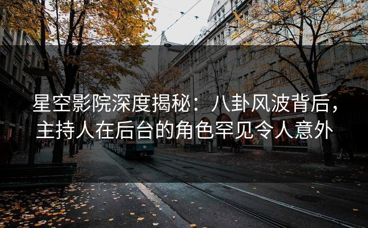 星空影院深度揭秘:八卦风波背后,主持人在后台的角色罕见令人意外