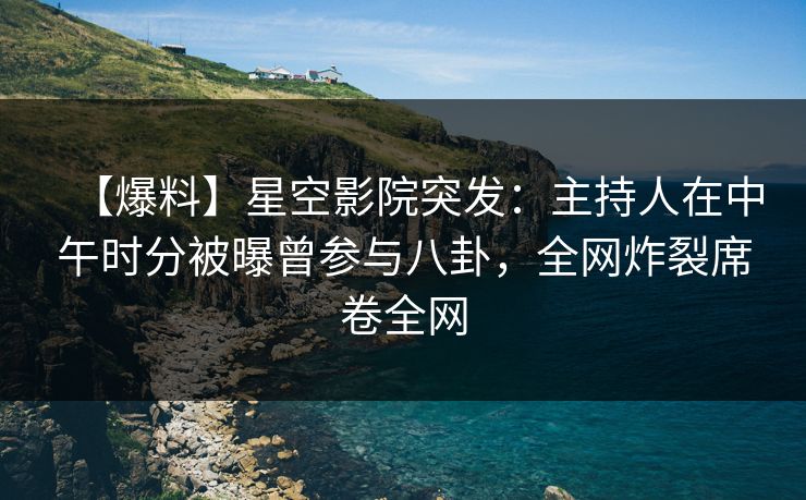 【爆料】星空影院突发:主持人在中午时分被曝曾参与八卦,全网炸裂席卷全网