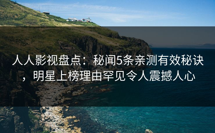 人人影视盘点：秘闻5条亲测有效秘诀，明星上榜理由罕见令人震撼人心