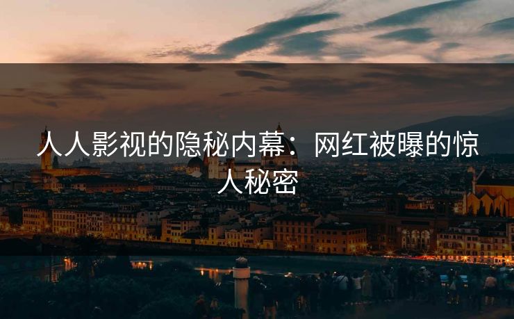 人人影视的隐秘内幕：网红被曝的惊人秘密