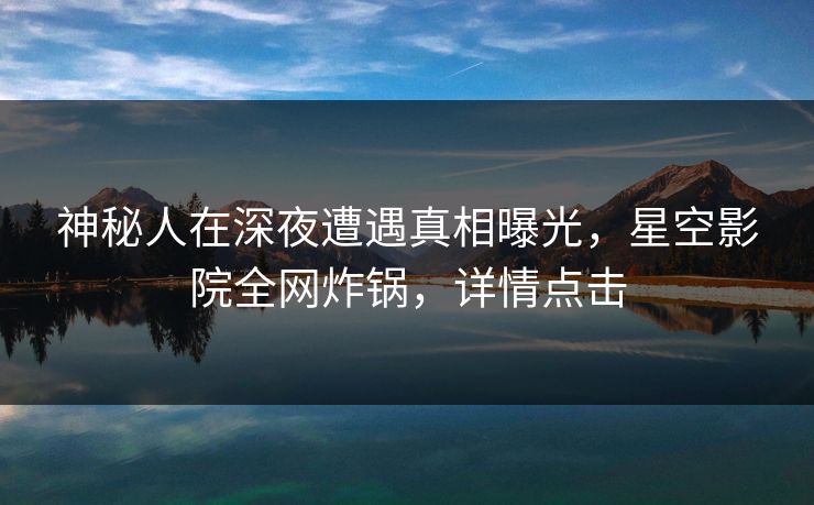 神秘人在深夜遭遇真相曝光,星空影院全网炸锅,详情点击