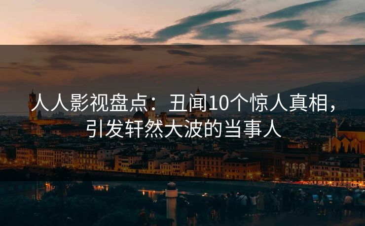人人影视盘点:丑闻10个惊人真相,引发轩然大波的当事人