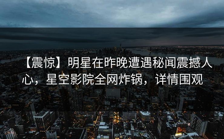 【震惊】明星在昨晚遭遇秘闻震撼人心,星空影院全网炸锅,详情围观