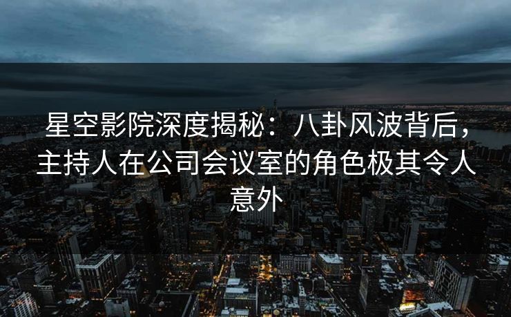 星空影院深度揭秘:八卦风波背后,主持人在公司会议室的角色极其令人意外