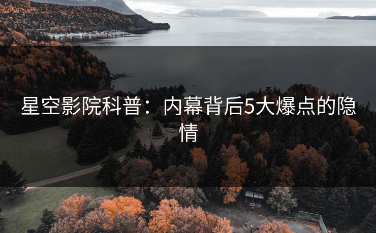 星空影院科普:内幕背后5大爆点的隐情