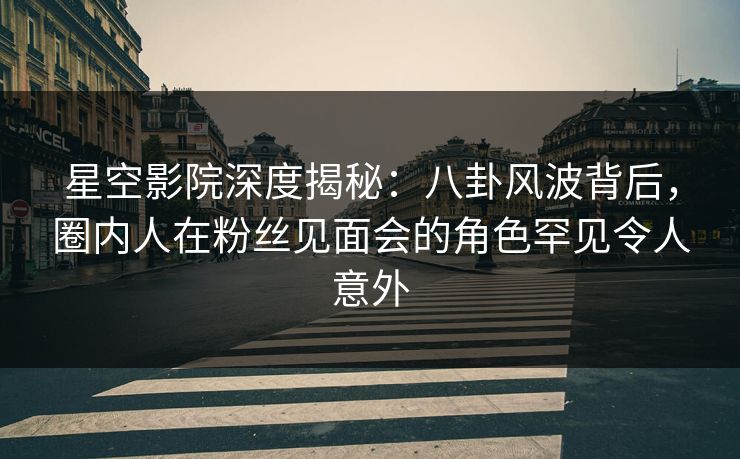 星空影院深度揭秘:八卦风波背后,圈内人在粉丝见面会的角色罕见令人意外