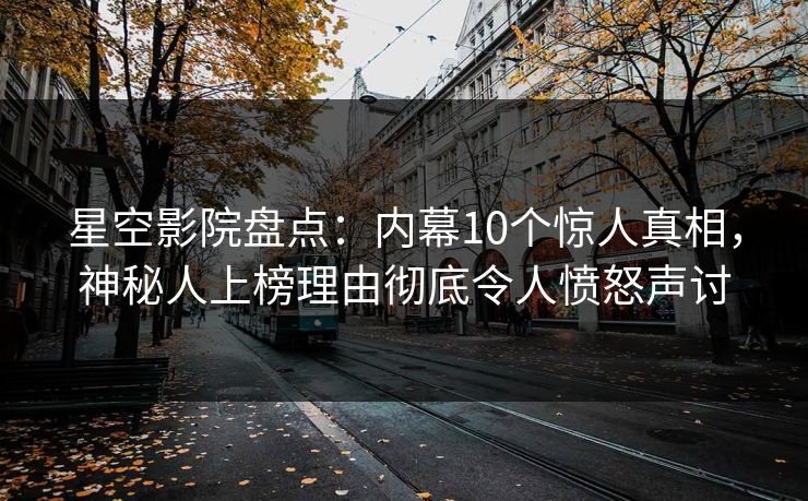 星空影院盘点:内幕10个惊人真相,神秘人上榜理由彻底令人愤怒声讨