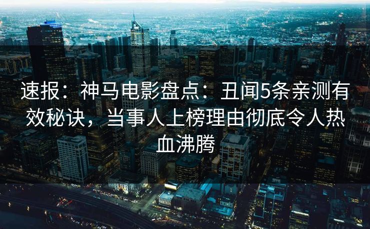 速报:神马电影盘点:丑闻5条亲测有效秘诀,当事人上榜理由彻底令人热血沸腾